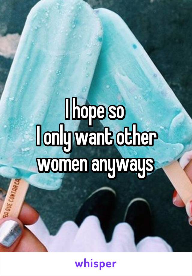 I hope so 
I only want other women anyways 