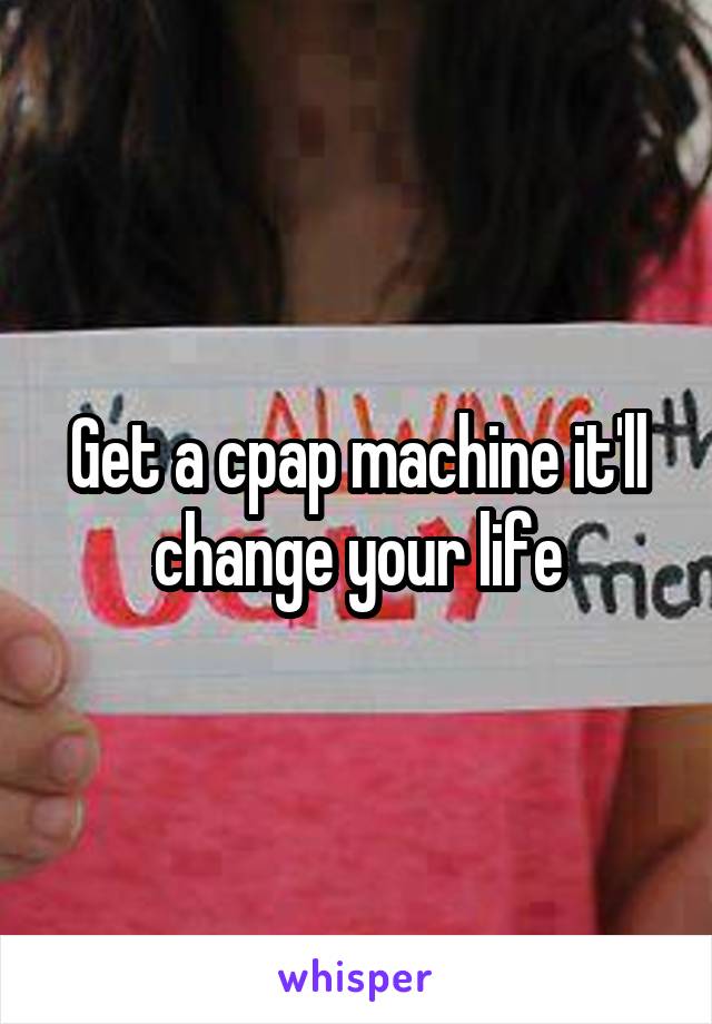 Get a cpap machine it'll change your life