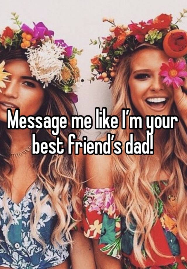 Message me like I’m your best friend’s dad!