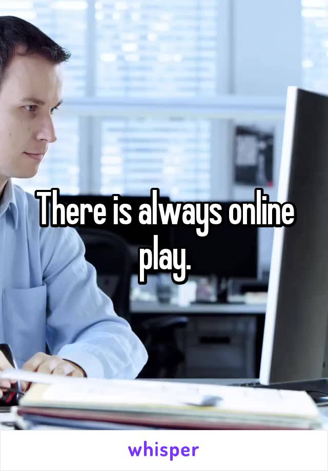 There is always online play.