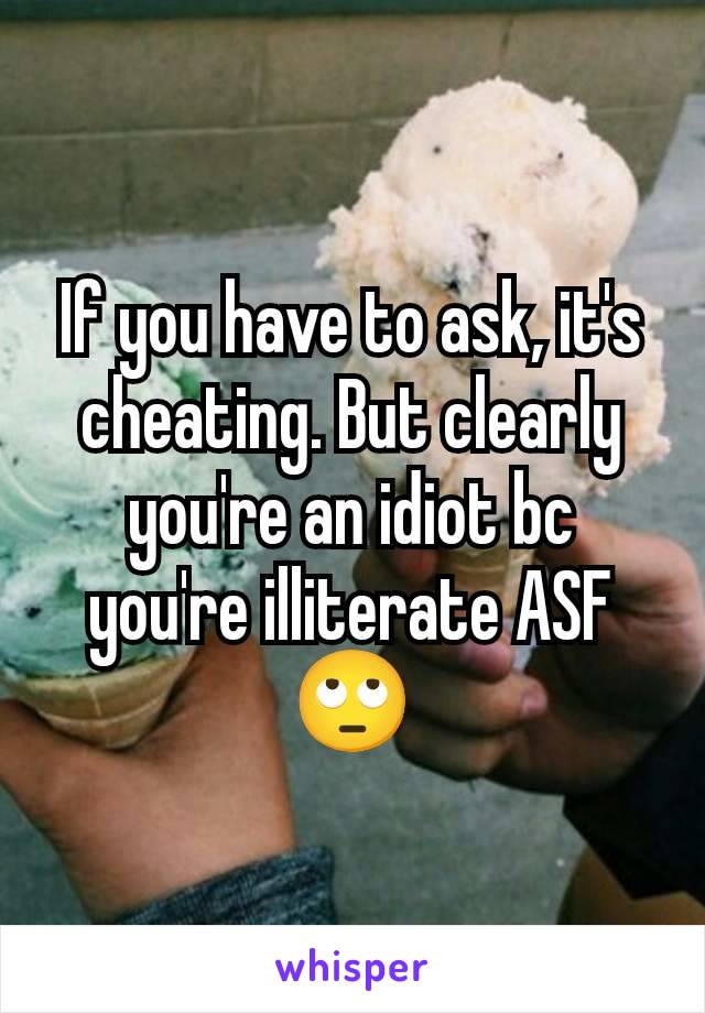 If you have to ask, it's cheating. But clearly you're an idiot bc you're illiterate ASF 🙄