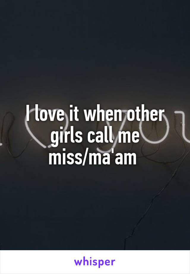 I love it when other girls call me miss/ma'am 