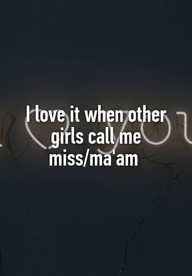 I love it when other girls call me miss/ma'am 