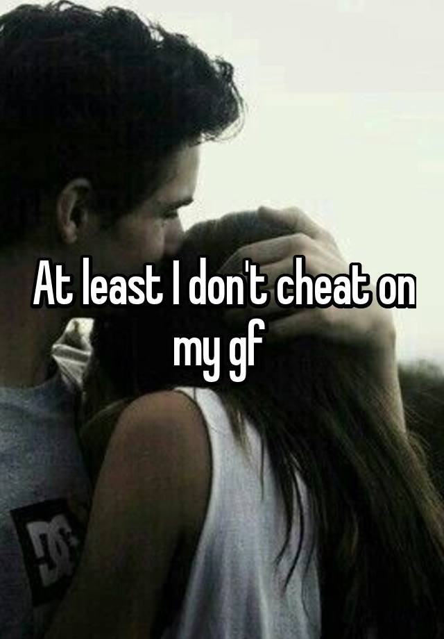 At least I don't cheat on my gf 