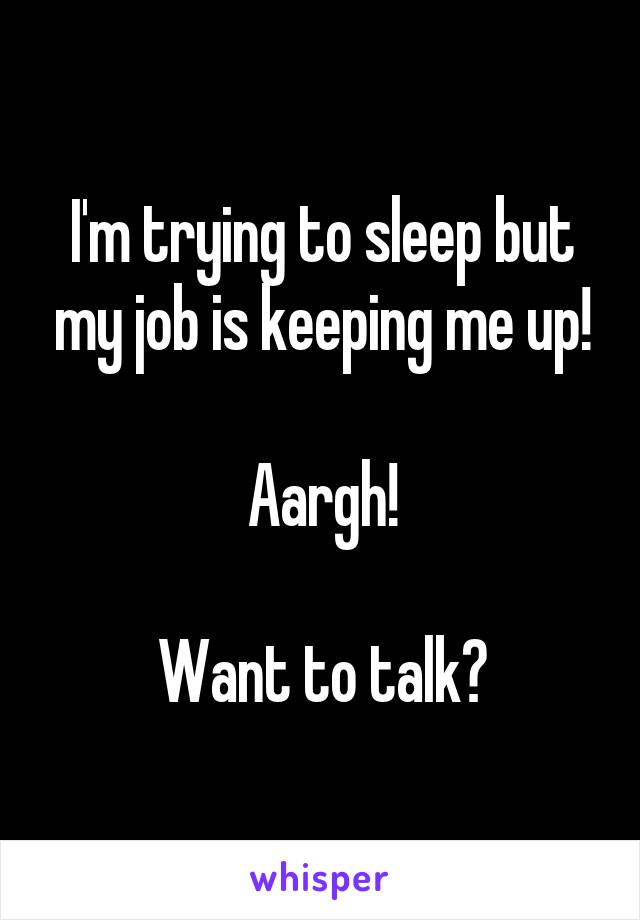 I'm trying to sleep but my job is keeping me up!

Aargh!

Want to talk?