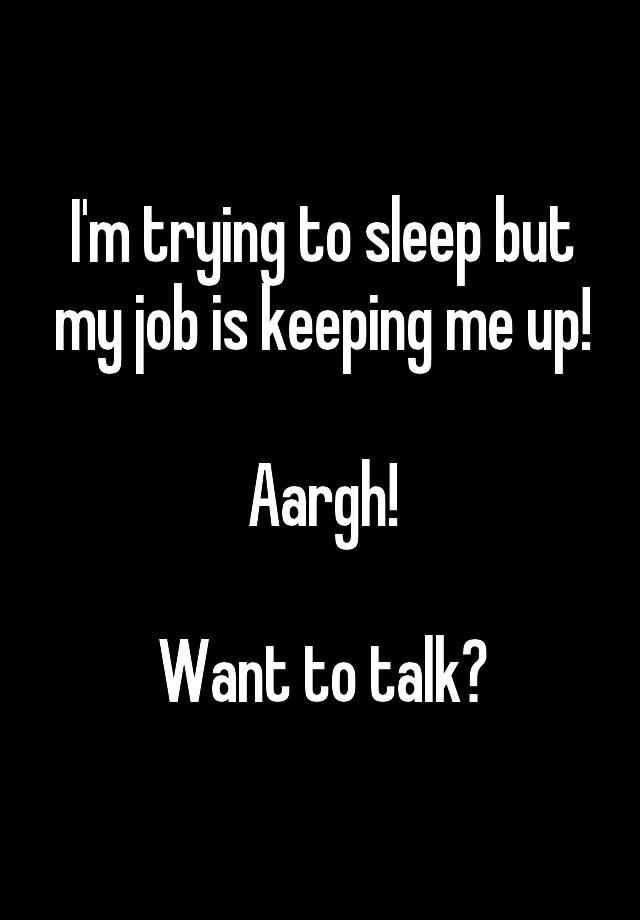 I'm trying to sleep but my job is keeping me up!

Aargh!

Want to talk?