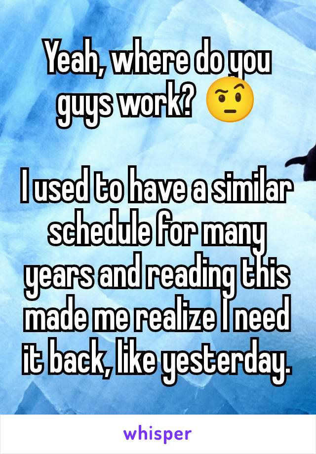 Yeah, where do you guys work? 🤨

I used to have a similar schedule for many years and reading this made me realize I need it back, like yesterday.
