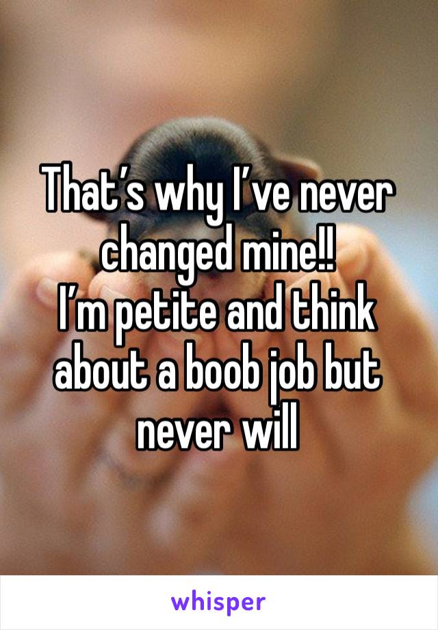 That’s why I’ve never changed mine!! 
I’m petite and think about a boob job but never will