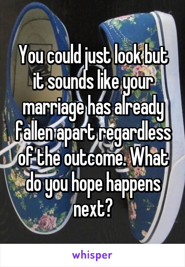 You could just look but it sounds like your marriage has already fallen apart regardless of the outcome. What do you hope happens next?