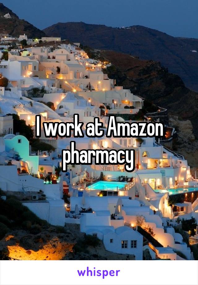 I work at Amazon pharmacy 