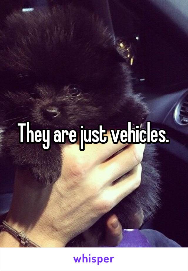 They are just vehicles. 