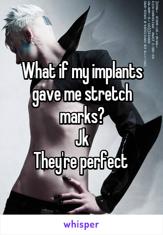 What if my implants gave me stretch marks?
Jk
They're perfect 