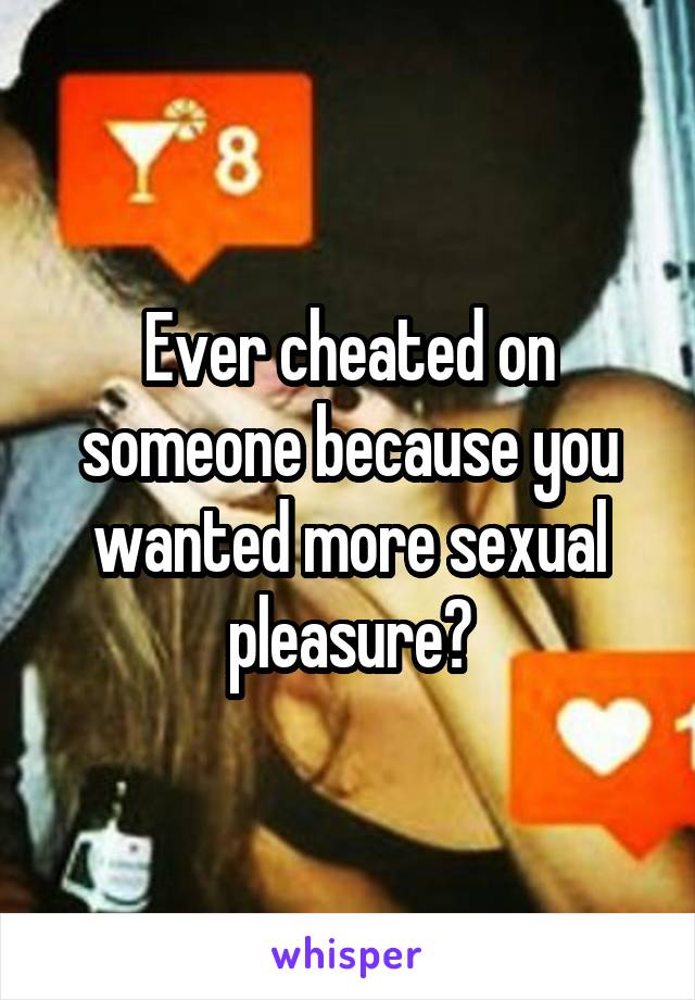 Ever cheated on someone because you wanted more sexual pleasure?