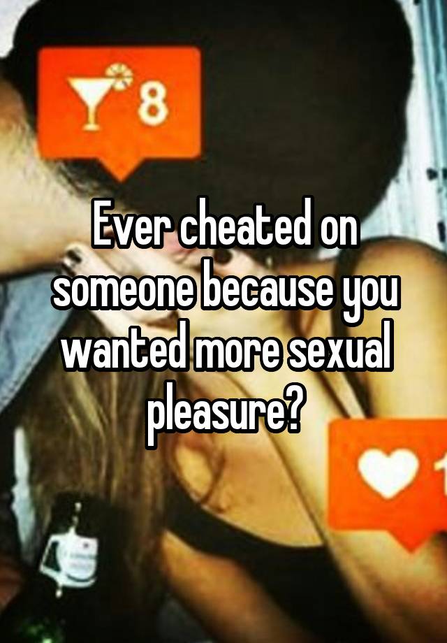 Ever cheated on someone because you wanted more sexual pleasure?