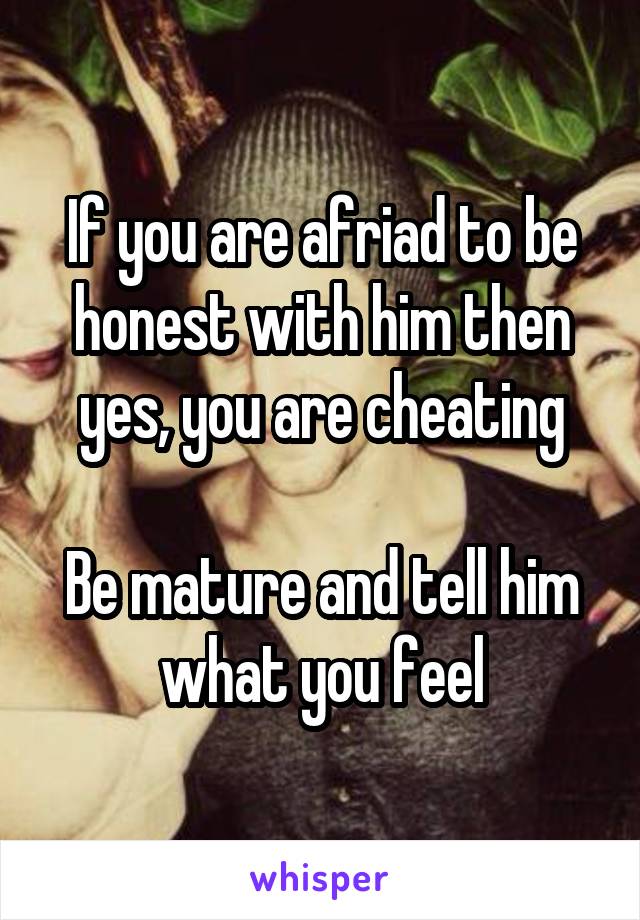 If you are afriad to be honest with him then yes, you are cheating

Be mature and tell him what you feel