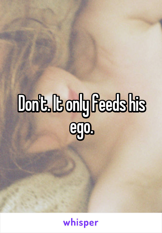 Don't. It only feeds his ego.