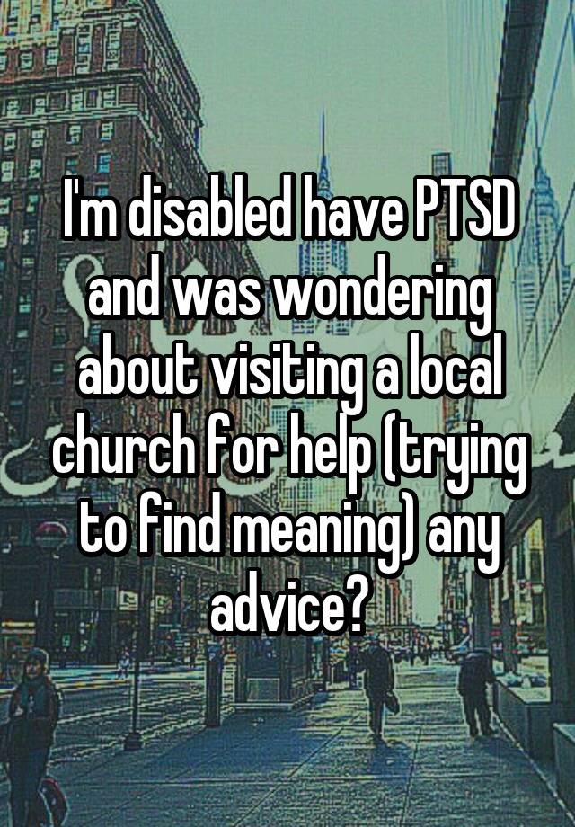 I'm disabled have PTSD and was wondering about visiting a local church for help (trying to find meaning) any advice?