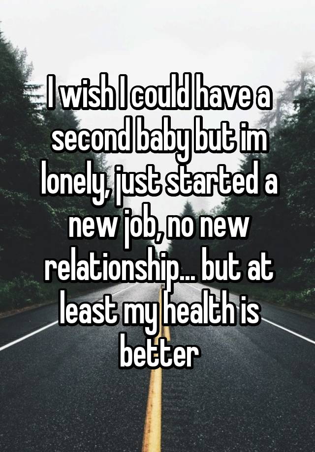 I wish I could have a second baby but im lonely, just started a new job, no new relationship... but at least my health is better