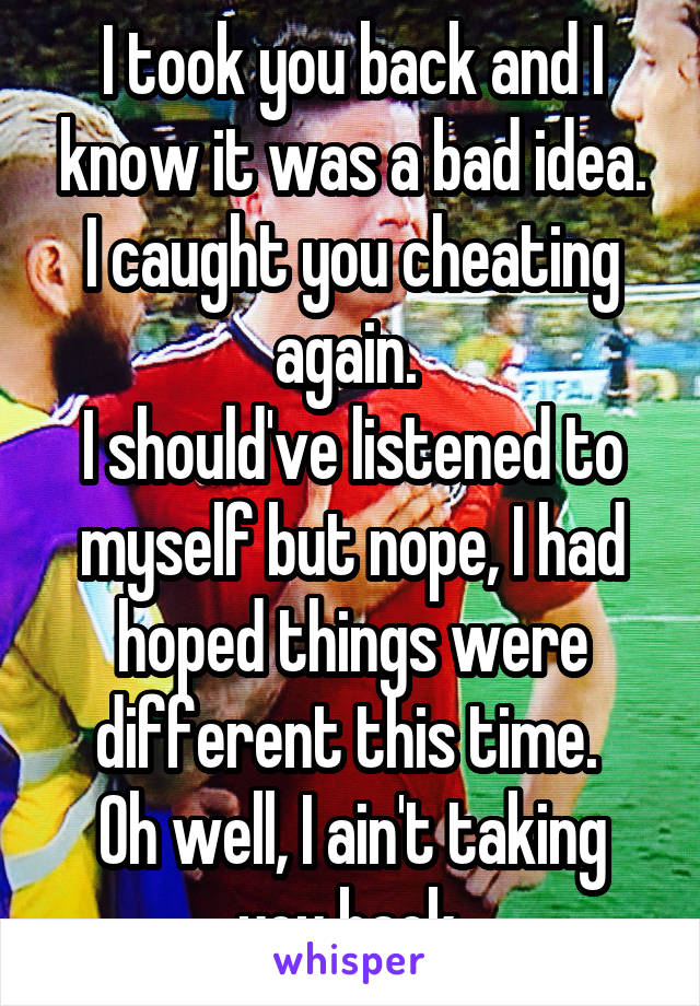 I took you back and I know it was a bad idea. I caught you cheating again. 
I should've listened to myself but nope, I had hoped things were different this time. 
Oh well, I ain't taking you back.