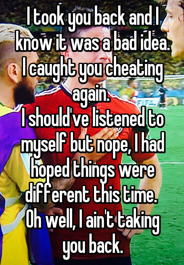 I took you back and I know it was a bad idea. I caught you cheating again. 
I should've listened to myself but nope, I had hoped things were different this time. 
Oh well, I ain't taking you back.