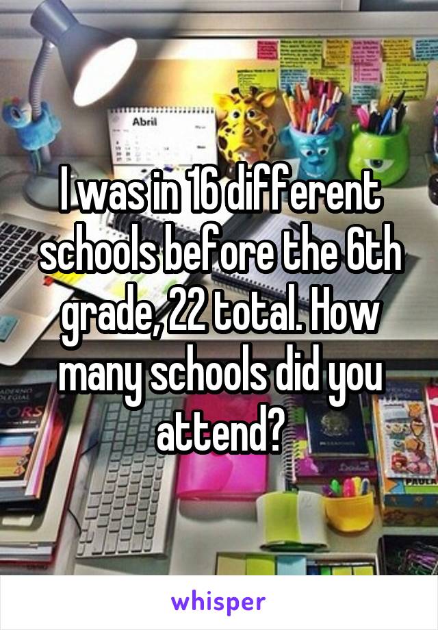 I was in 16 different schools before the 6th grade, 22 total. How many schools did you attend?