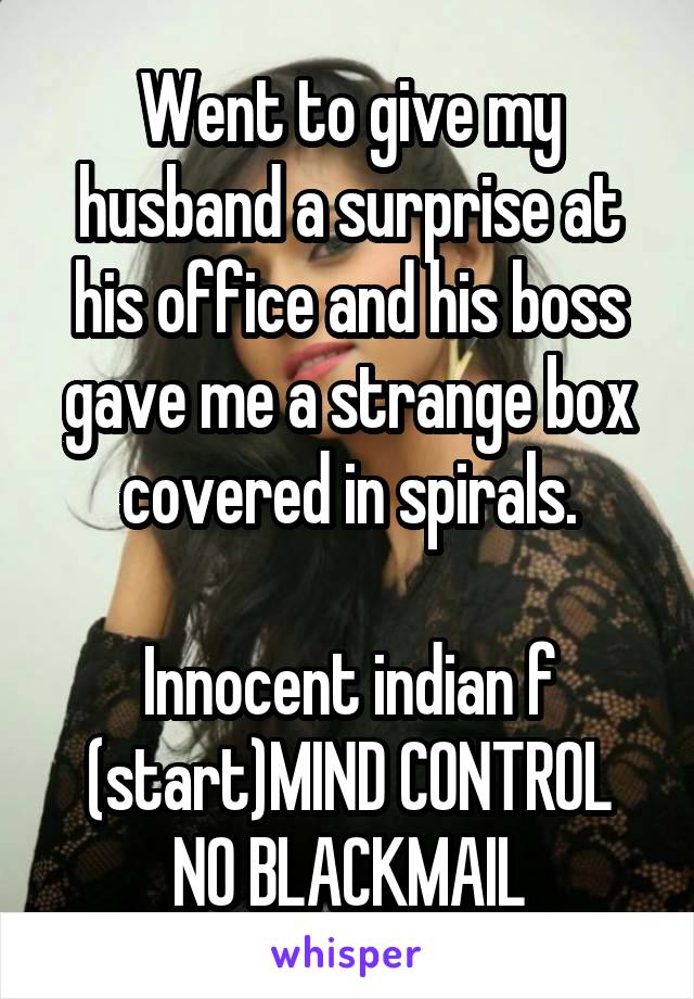 Went to give my husband a surprise at his office and his boss gave me a strange box covered in spirals.

Innocent indian f
(start)MIND CONTROL
NO BLACKMAIL