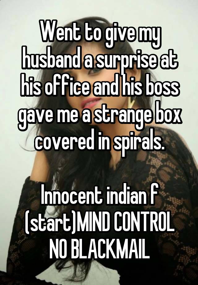 Went to give my husband a surprise at his office and his boss gave me a strange box covered in spirals.

Innocent indian f
(start)MIND CONTROL
NO BLACKMAIL