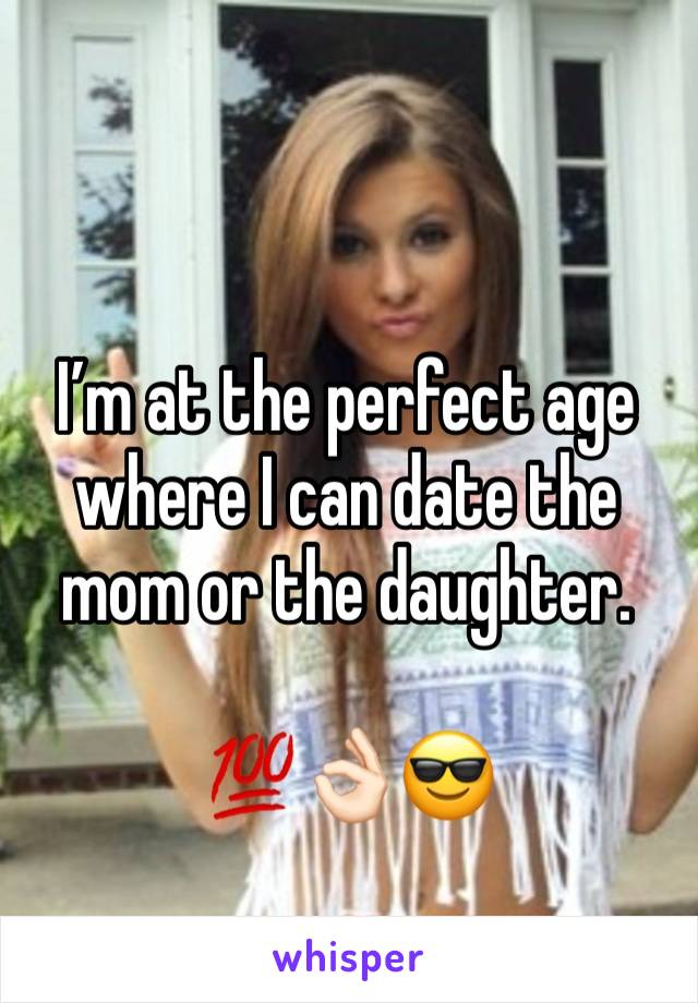 I’m at the perfect age where I can date the mom or the daughter.

💯👌🏻😎