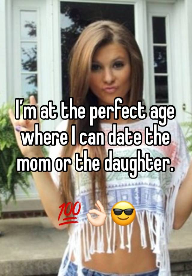 I’m at the perfect age where I can date the mom or the daughter.

💯👌🏻😎