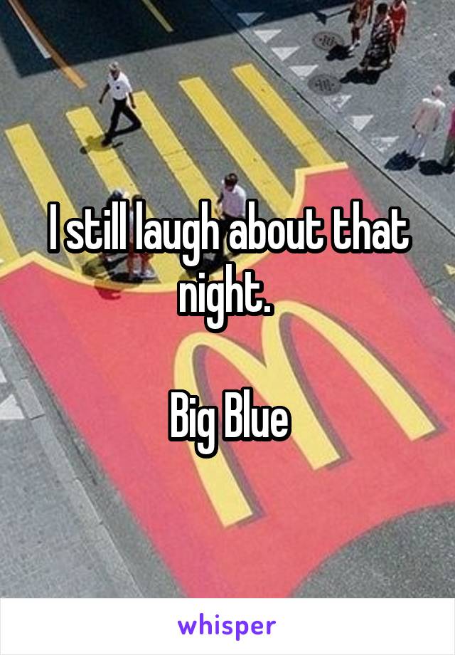 I still laugh about that night. 

Big Blue