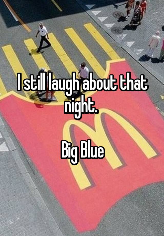 I still laugh about that night. 

Big Blue