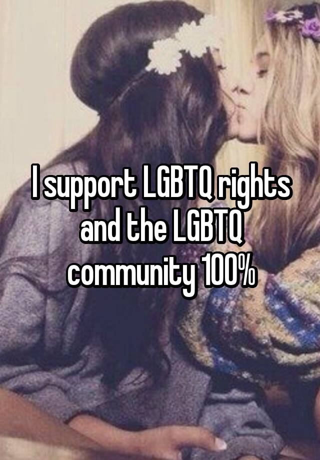 I support LGBTQ rights and the LGBTQ community 100%