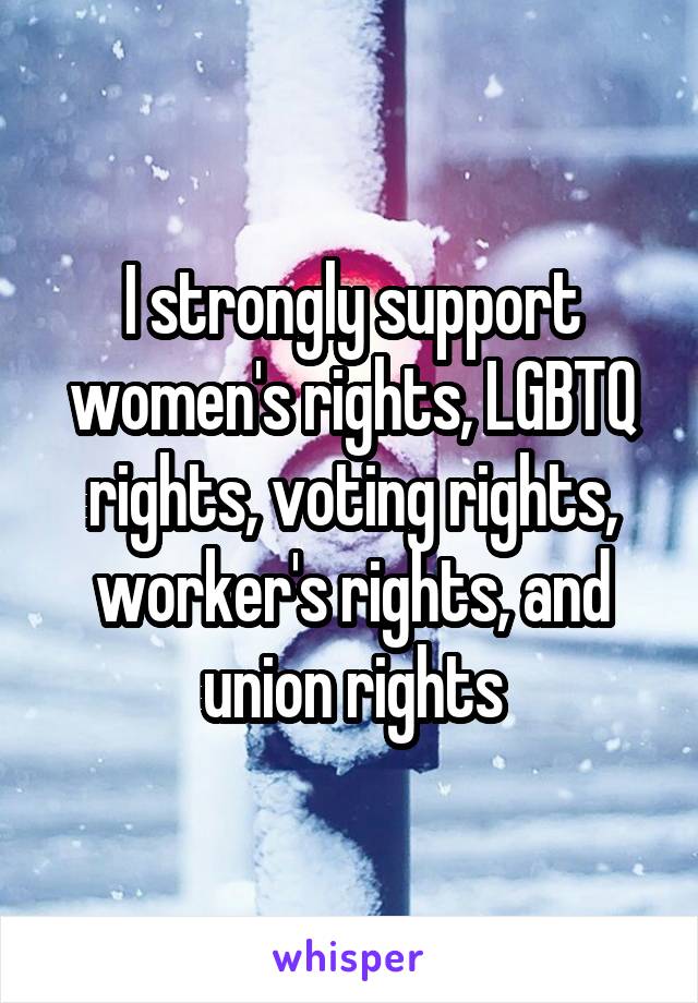 I strongly support women's rights, LGBTQ rights, voting rights, worker's rights, and union rights