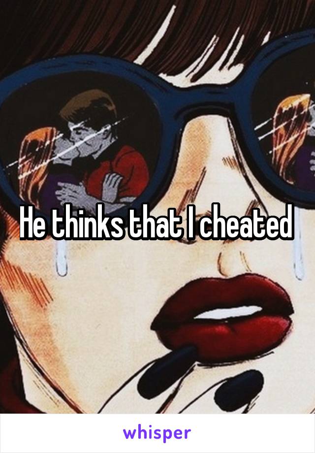 He thinks that I cheated 