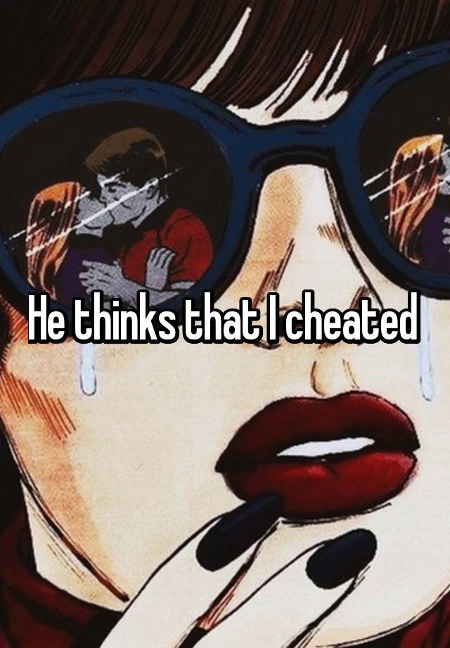 He thinks that I cheated 