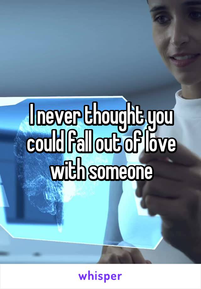 I never thought you could fall out of love with someone