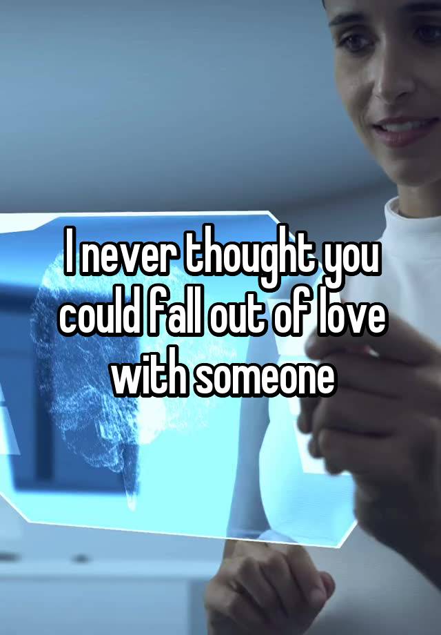 I never thought you could fall out of love with someone