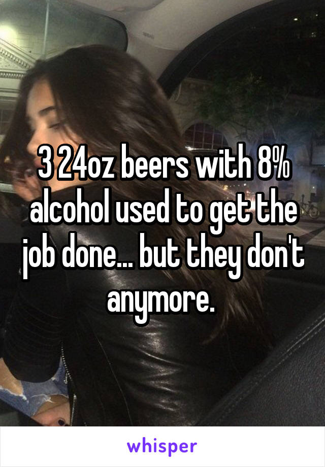 3 24oz beers with 8% alcohol used to get the job done... but they don't anymore. 