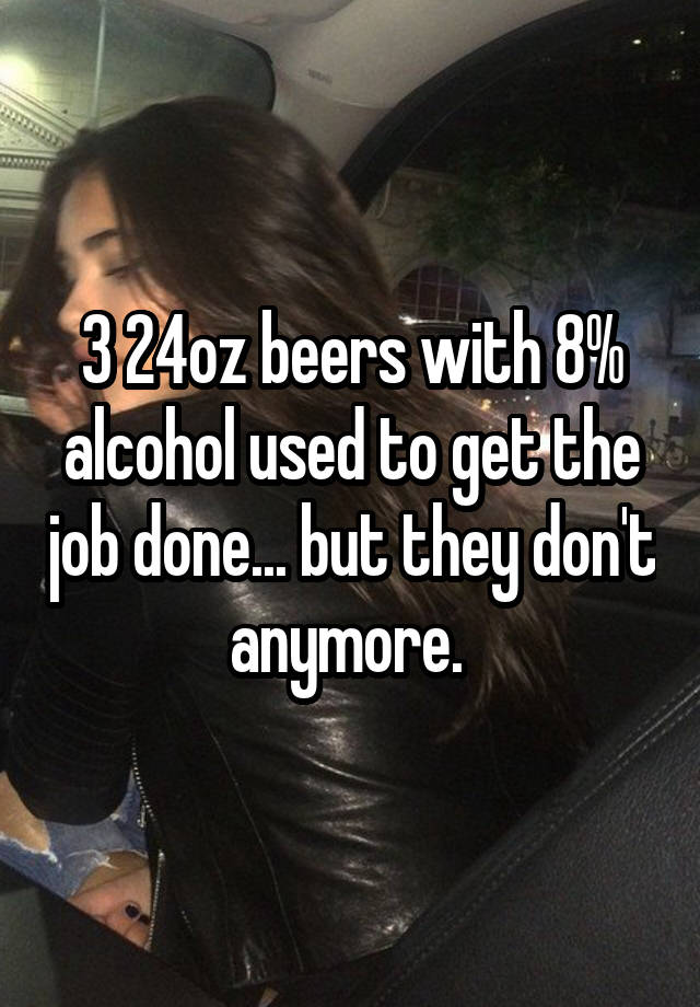 3 24oz beers with 8% alcohol used to get the job done... but they don't anymore. 