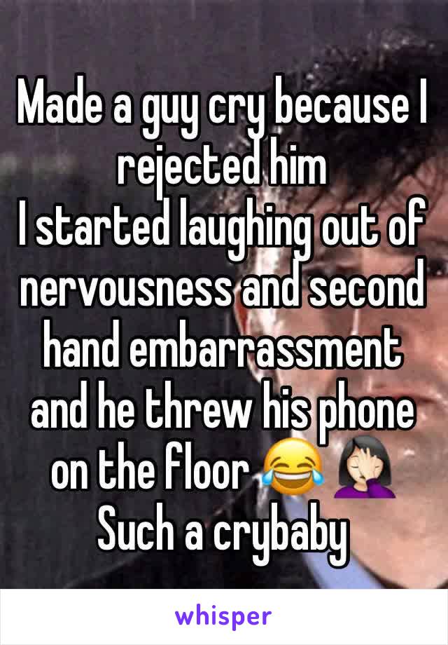 Made a guy cry because I rejected him 
I started laughing out of nervousness and second hand embarrassment and he threw his phone on the floor 😂 🤦🏻‍♀️ 
Such a crybaby 