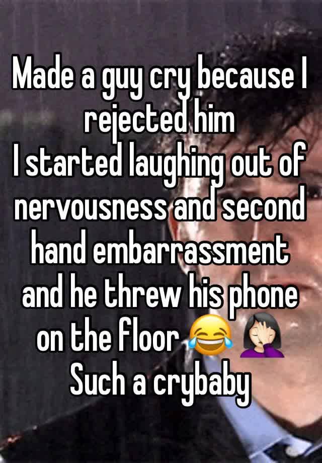 Made a guy cry because I rejected him 
I started laughing out of nervousness and second hand embarrassment and he threw his phone on the floor 😂 🤦🏻‍♀️ 
Such a crybaby 