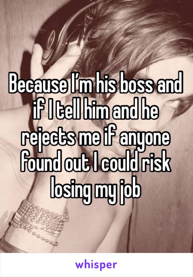 Because I’m his boss and if I tell him and he rejects me if anyone found out I could risk losing my job