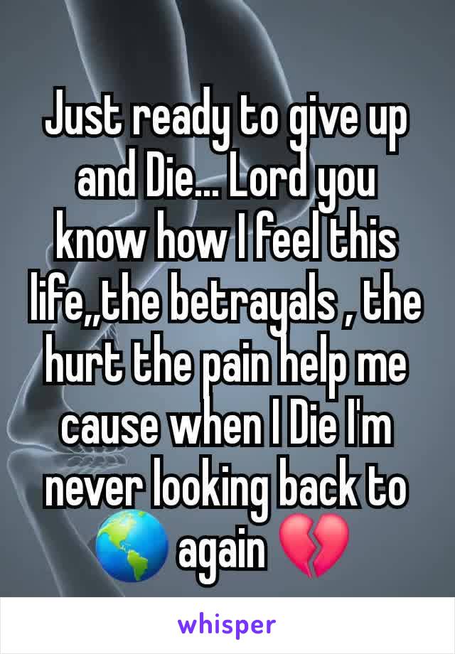 Just ready to give up and Die... Lord you know how I feel this life,,the betrayals , the hurt the pain help me cause when I Die I'm never looking back to  🌎 again 💔 