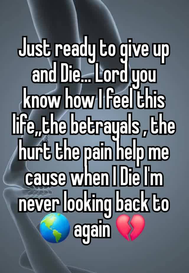 Just ready to give up and Die... Lord you know how I feel this life,,the betrayals , the hurt the pain help me cause when I Die I'm never looking back to  🌎 again 💔 