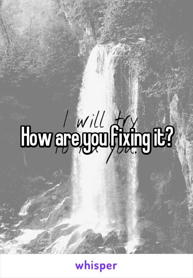 How are you fixing it?