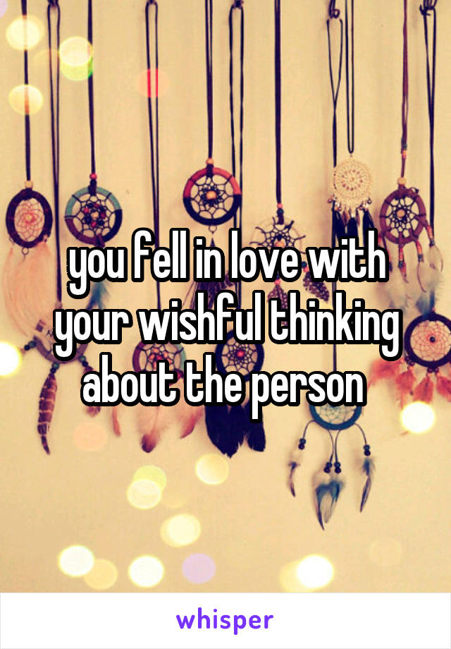 you fell in love with your wishful thinking about the person 