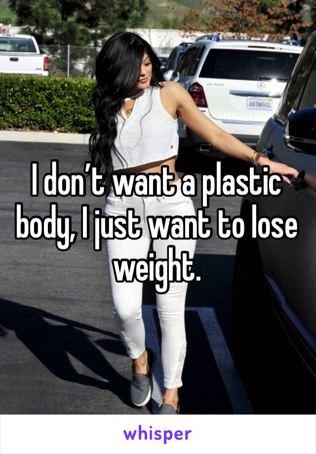 I don’t want a plastic body, I just want to lose weight. 