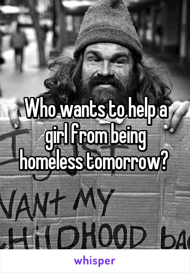 Who wants to help a girl from being homeless tomorrow? 