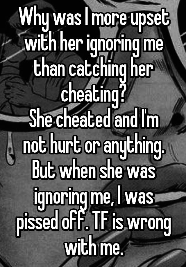 Why was I more upset with her ignoring me than catching her cheating?
She cheated and I'm not hurt or anything.
But when she was ignoring me, I was pissed off. TF is wrong with me.