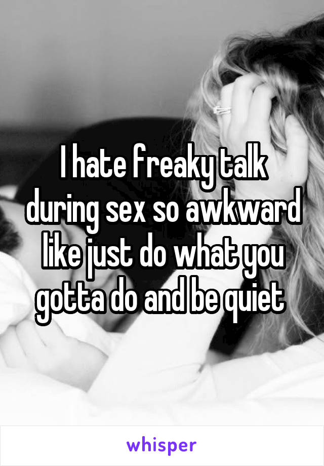 I hate freaky talk during sex so awkward like just do what you gotta do and be quiet 